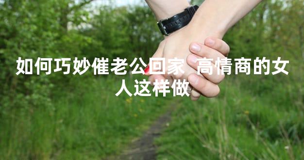如何巧妙催老公回家  高情商的女人这样做